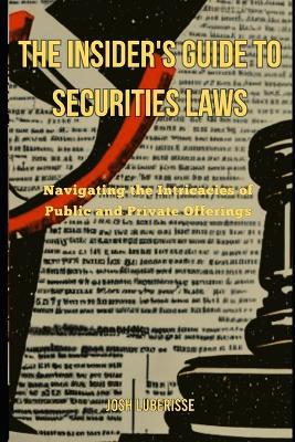 The Insider's Guide to Securities Law: Navigating the Intricacies of Public and Private Offerings - Josh Luberisse - cover