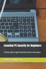 Essential PC Security for Beginners: 70 plus tips to get started at your own pace.