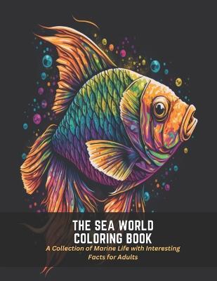 The Sea World Coloring Book: A Collection of Marine Life with Interesting Facts for Adults