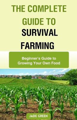 The Complete Guide to Survival Farming: Beginner's Guide to Growing Your Own Food - Jade Green - cover
