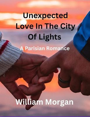 Unexpected Love in the City of Lights: A Parisian Romance - William Morgan - cover