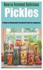 How to Ferment Delicious Pickles: A Guide to Homemade Fermented Foods for beginners