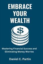 Embrace Your Wealth: Mastering Financial Success and Eliminating Money Worries
