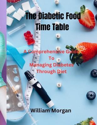 The Diabetic Food Time Table: A Comprehensive Guide To Managing Diabetes Through Diet - William Morgan - cover