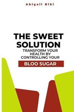 The Sweet Solution: Transform Your Health by Controlling Your Blood Sugar