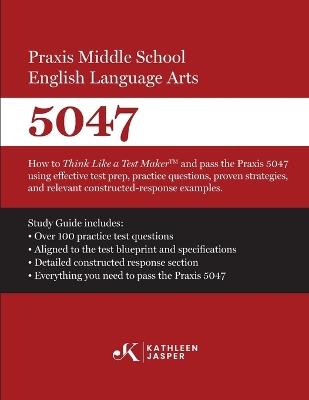 Praxis Middle School English Language Arts 5047: How to Think Like a Test Maker and pass the Praxis 5047 using effective test prep and relevant constructed-response examples - Kathleen Jasper - cover