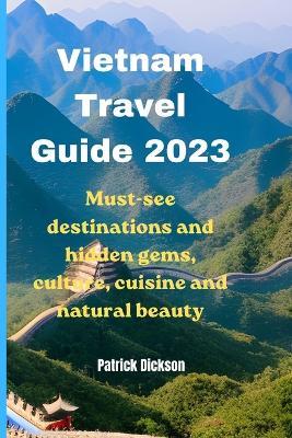 Vietnam Travel Guide 2023: Must-see destinations and hidden gems, culture cuisine and natural beauty - Patrick Dickson - cover