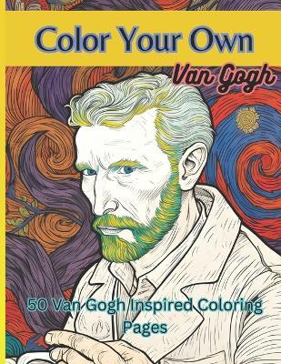 Color Your Own Van Gogh: 50 Original Van Gogh Inspired High Resolution Coloring Images - Van Gogh Consortium - cover