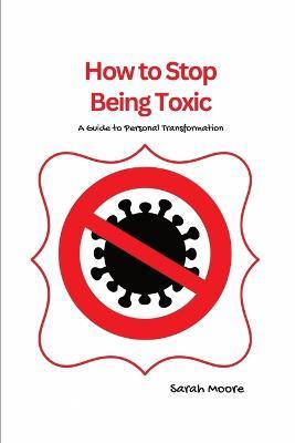 How to Stop Being Toxic: A Guide to Personal Transformation - Sarah Moore - cover