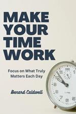 Make Your Time Work: Focus on What Truly Matters Each Day