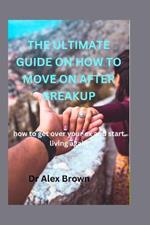 The Ultimate Guide on How to Move on After Breakup: how to get over your ex and start living again