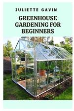 Greenhouse Gardening for Beginners: A Comprehensive Guide to Growing Plants Year-Round