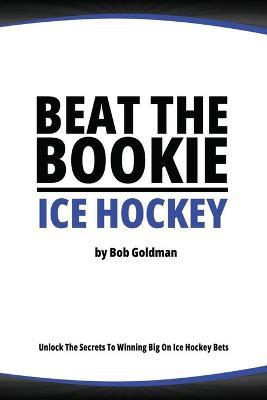 Beat the Bookie - Ice Hockey Matches: Unlock The Secrets To Big Wins - Bob Goldman - cover