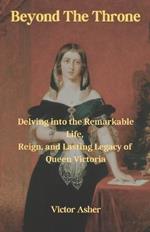 Beyond The Throne: Delving into the Remarkable Life, Reign, and Lasting Legacy of Queen Victoria