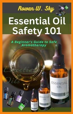 Essential Oil Safety 101: A Beginner's Guide to Safe Aromatherapy - Rowan W Sky - cover