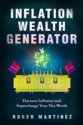 Inflation Wealth Generator: Harness Inflation and Supercharge Your Net Worth - Roger Martinez - cover