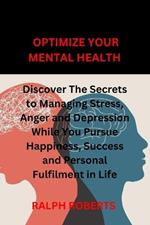 Optimize Your Mental Health: Discover the Secrets to Managing Stress, Anger and Depression While You Pursue Happiness, Success and Personal Fulfilment in Life