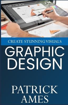 Graphic Design: Create Stunning Visuals - Patrick Ames - cover