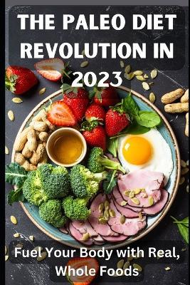 The Paleo Diet Revolution in 2023: Fuel Your Body with Real, Whole Foods - Carl Collins - cover