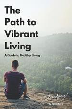 The Path To Vibrant Living: A Guide To Healthy Living