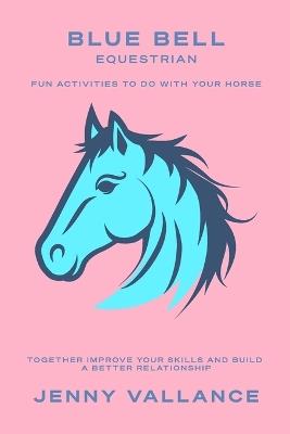 Blue Bell Equestrian: Fun activities to create a better relationship with your horse. - Jenny Vallance - cover