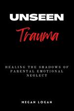 Unseen Trauma: Healing the Shadows of Parental Emotional Neglect