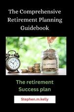 The Comprehensive Retirement Planning Guidebook: The retirement Success plan