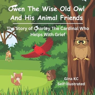 Owen The Wise Old Owl And His Animal Friends: The Story Of Charley The Cardinal Who Helps With Grief - Gina Kc - cover