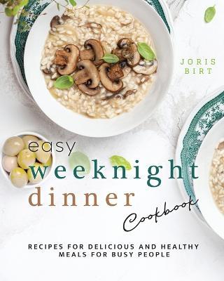 Easy Weeknight Dinner Cookbook: Recipes for Delicious and Healthy Meals for Busy People - Joris Birt - cover