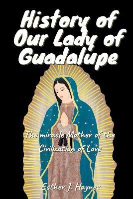 History of Our Lady of Guadalupe: The miracle Mother of the Civilization of Love - Esther J Haynes - cover