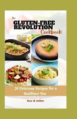 The Gluten-Free Revolution Cookbook: 20 Delicious Recipes for a Healthier You - Sue B Miller - cover
