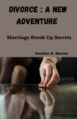 Divorce: A New Adventure: Marriage Break Up Secrets - Heather E Shores - cover
