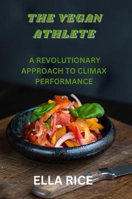 The Vegan Athlete: A Revolutionary Approach to Climax Performance - Ella Rice - cover