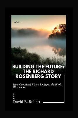 Building the Future: The Richard Rosenberg Story: How One Man's Vision Reshaped the World We Live In - David R Robert - cover