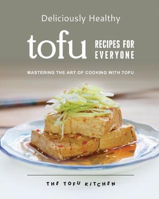 Deliciously Healthy Tofu Recipes for Everyone: Mastering the Art of Cooking with Tofu - Remi Morris - cover