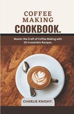 Coffee Making Cookbook.: Master the Craft of Coffee Making with 30 Irresistible Recipes.