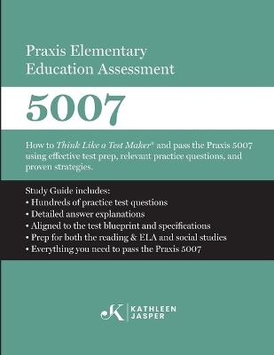 Praxis Elementary Education Assessment 5007: Reading and Language Arts and Social Studies: How to Think Like a Test Maker(R) and pass the Praxis 5007 using effective test prep, relevant practice questions, and proven strategies - Kathleen Jasper - cover
