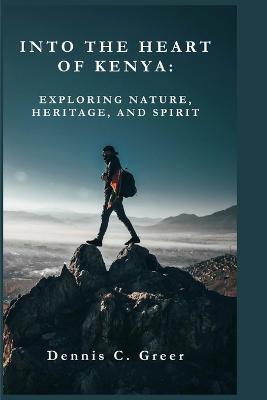 Into the Heart of Kenya: Exploring Nature, Heritage, and Spirit - Dennis C Greer - cover