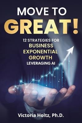 Move to Great! 12 Strategies for Business Exponential Growth, Leveraging AI - Victoria Holtz - cover