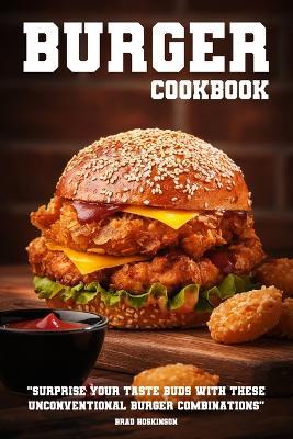 Burger Cookbook: Surprise Your Taste Buds with These Unconventional Burger Combinations - Brad Hoskinson - cover
