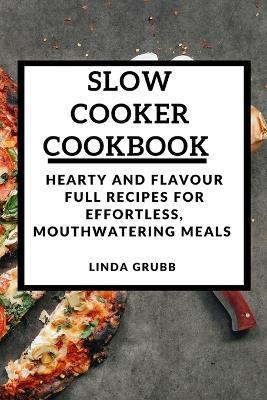 Slow Cooker Cookbook: Hearty and flavour full recipes for effortless, mouthwatering meals - Linda Grubb - cover