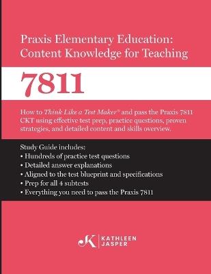 Praxis Elementary Education Content Knowledge for Teaching 7811: How to Think Like a Test MakerTM and pass the Praxis 7811 CKT by using using comprehensive test prep, proven strategies, and constructed response practice - Kathleen Jasper - cover