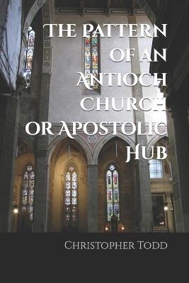 The Pattern of an Antioch Church or Apostolic Hub - Christopher P Todd - cover