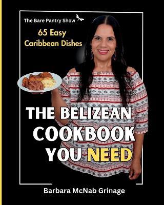 The Belizean Cookbook You Need: 65 Easy Caribbean Dishes - Barbara McNab Grinage - cover