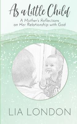 As a Little Child: A Mother's Reflections on Her Relationship with God - Lia London - cover
