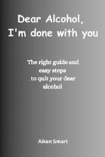 Dear Alcohol, I'm done with you: The right guide and easy steps to quit your dear alcohol