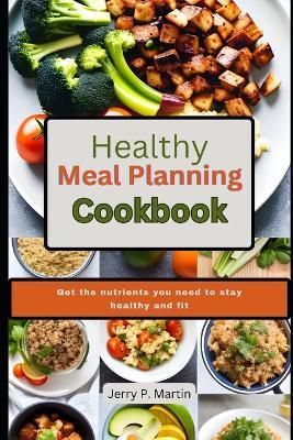 Healthy Meal Planning Cookbook: Get the nutrients you need to stay healthy and fit. - Jerry P Martin - cover