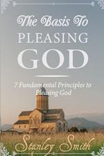 The Basis to Pleasing God: 7 Fundamental Principles to Pleasing God