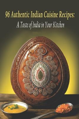 96 Authentic Indian Cuisine Recipes: A Taste of India in Your Kitchen - Authe Indian Cuisine - cover