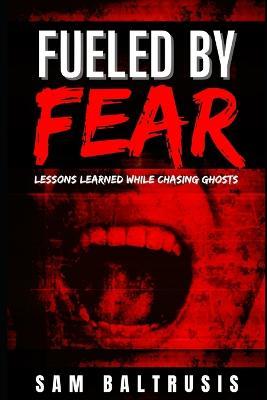 Fueled by Fear: Lessons Learned While Chasing Ghosts - Sam Baltrusis - cover